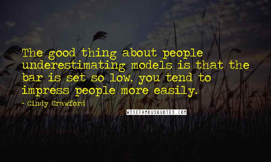 Cindy Crawford Quotes: The good thing about people underestimating models is that the bar is set so low, you tend to impress people more easily.