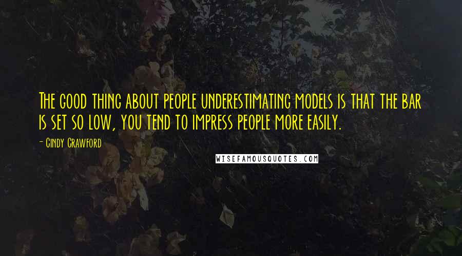 Cindy Crawford Quotes: The good thing about people underestimating models is that the bar is set so low, you tend to impress people more easily.