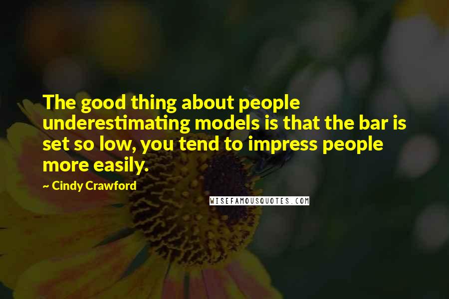 Cindy Crawford Quotes: The good thing about people underestimating models is that the bar is set so low, you tend to impress people more easily.