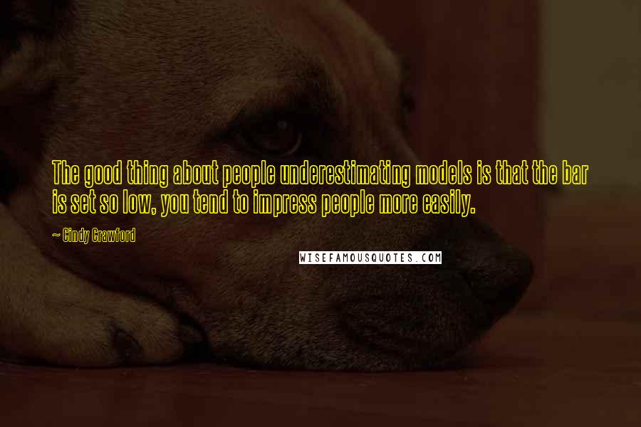 Cindy Crawford Quotes: The good thing about people underestimating models is that the bar is set so low, you tend to impress people more easily.