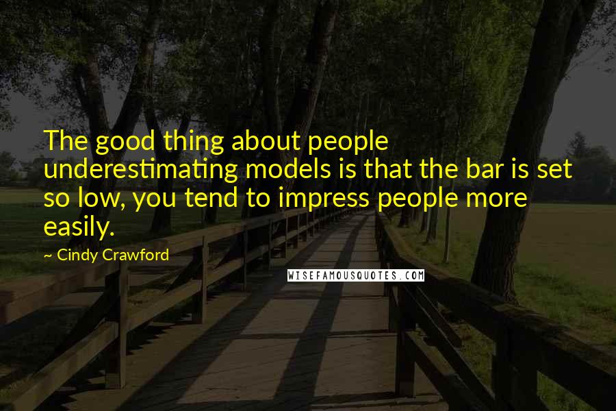 Cindy Crawford Quotes: The good thing about people underestimating models is that the bar is set so low, you tend to impress people more easily.