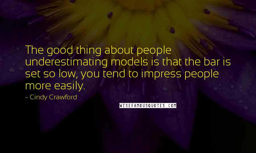 Cindy Crawford Quotes: The good thing about people underestimating models is that the bar is set so low, you tend to impress people more easily.
