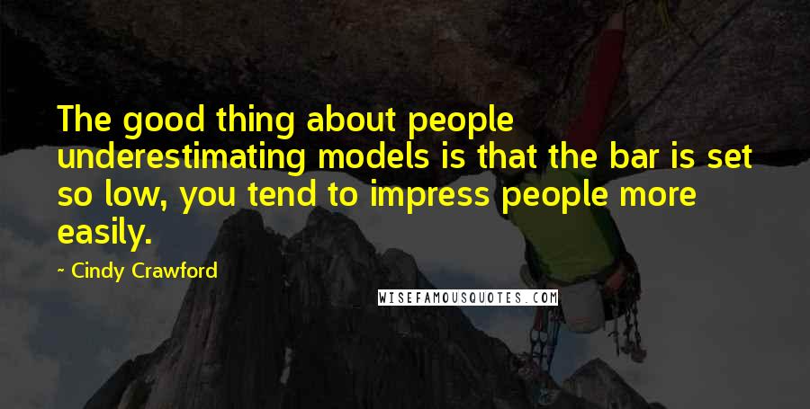 Cindy Crawford Quotes: The good thing about people underestimating models is that the bar is set so low, you tend to impress people more easily.