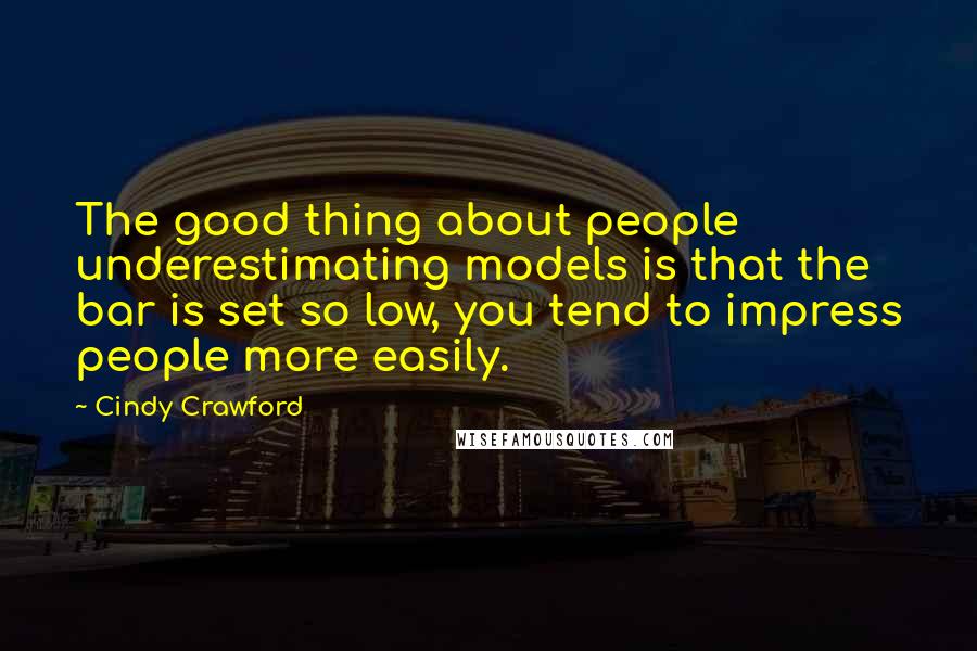 Cindy Crawford Quotes: The good thing about people underestimating models is that the bar is set so low, you tend to impress people more easily.