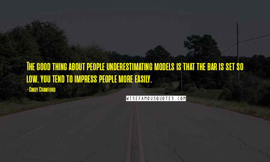 Cindy Crawford Quotes: The good thing about people underestimating models is that the bar is set so low, you tend to impress people more easily.