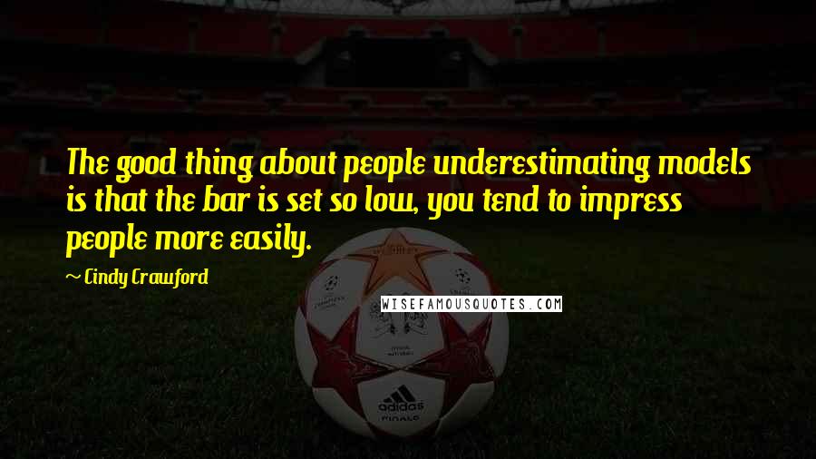 Cindy Crawford Quotes: The good thing about people underestimating models is that the bar is set so low, you tend to impress people more easily.