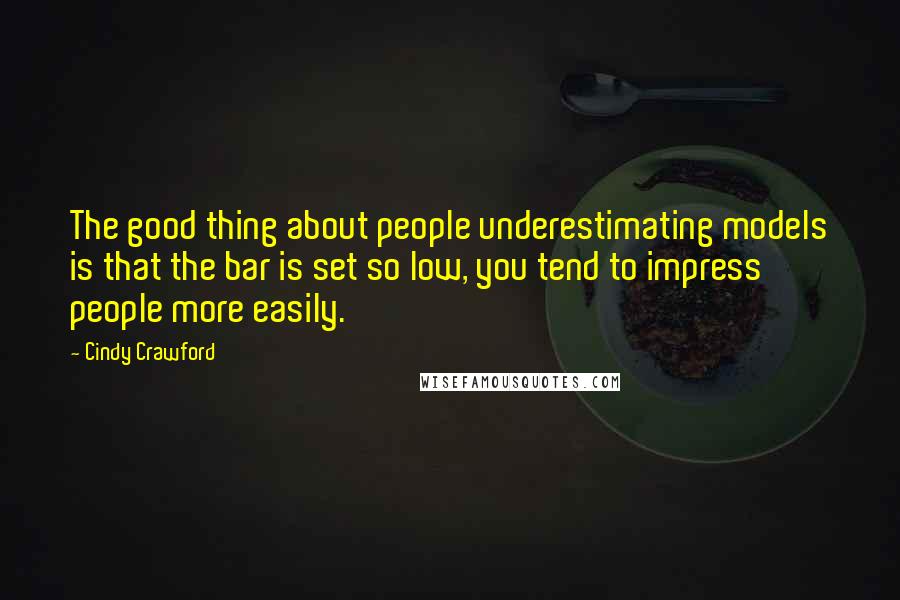 Cindy Crawford Quotes: The good thing about people underestimating models is that the bar is set so low, you tend to impress people more easily.