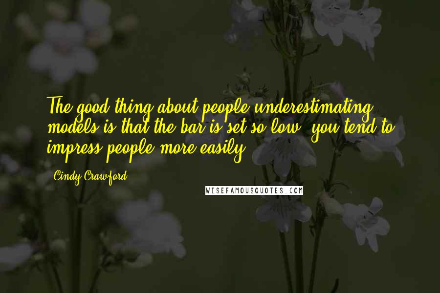 Cindy Crawford Quotes: The good thing about people underestimating models is that the bar is set so low, you tend to impress people more easily.