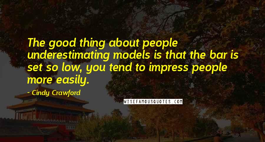 Cindy Crawford Quotes: The good thing about people underestimating models is that the bar is set so low, you tend to impress people more easily.