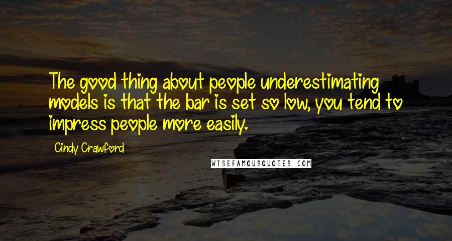 Cindy Crawford Quotes: The good thing about people underestimating models is that the bar is set so low, you tend to impress people more easily.