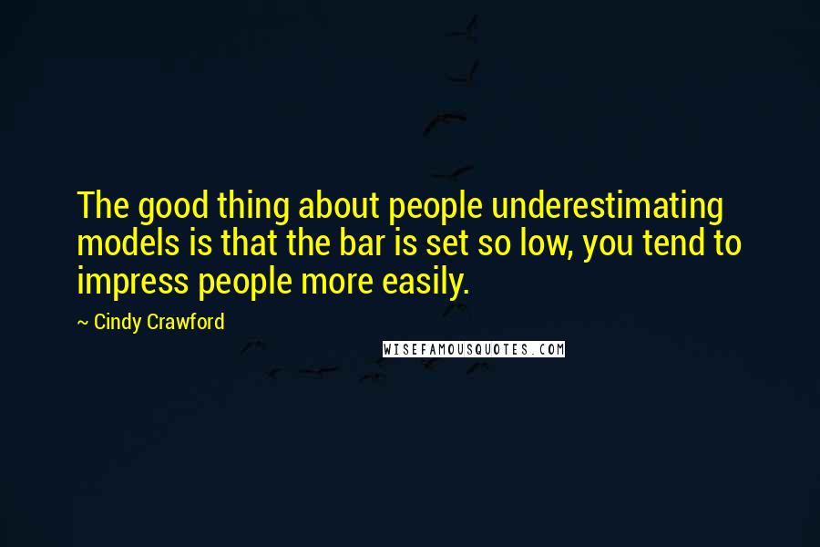 Cindy Crawford Quotes: The good thing about people underestimating models is that the bar is set so low, you tend to impress people more easily.