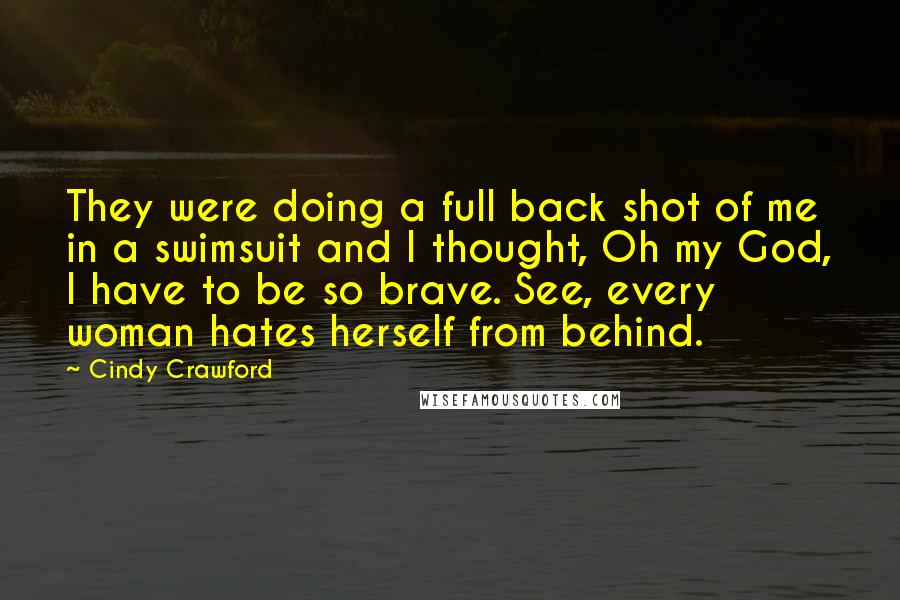 Cindy Crawford Quotes: They were doing a full back shot of me in a swimsuit and I thought, Oh my God, I have to be so brave. See, every woman hates herself from behind.