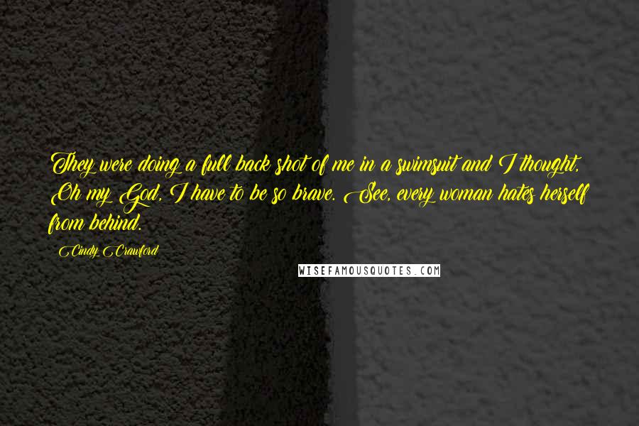 Cindy Crawford Quotes: They were doing a full back shot of me in a swimsuit and I thought, Oh my God, I have to be so brave. See, every woman hates herself from behind.