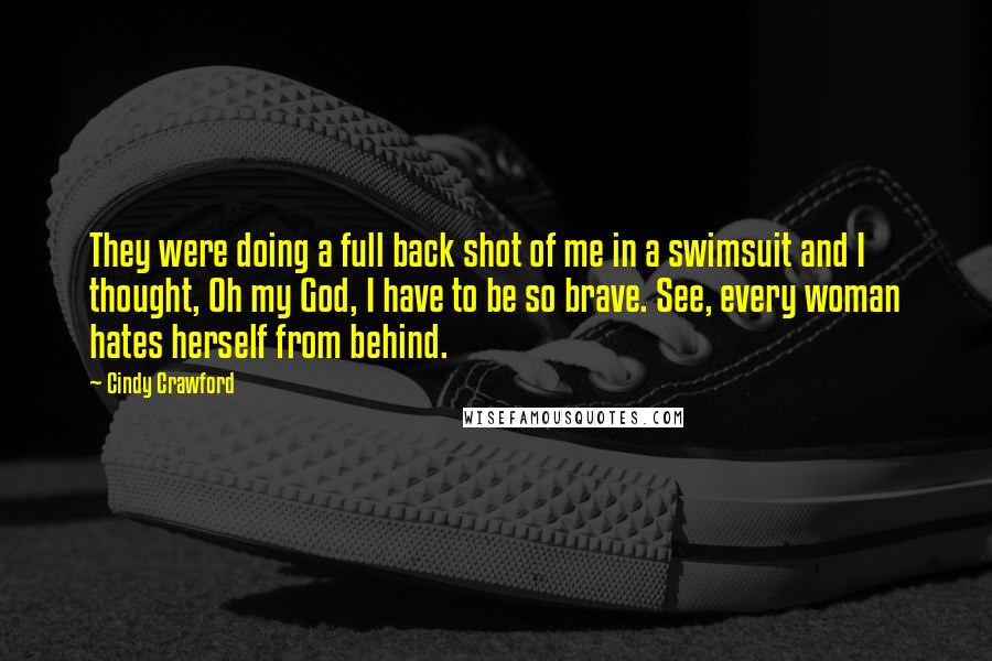 Cindy Crawford Quotes: They were doing a full back shot of me in a swimsuit and I thought, Oh my God, I have to be so brave. See, every woman hates herself from behind.