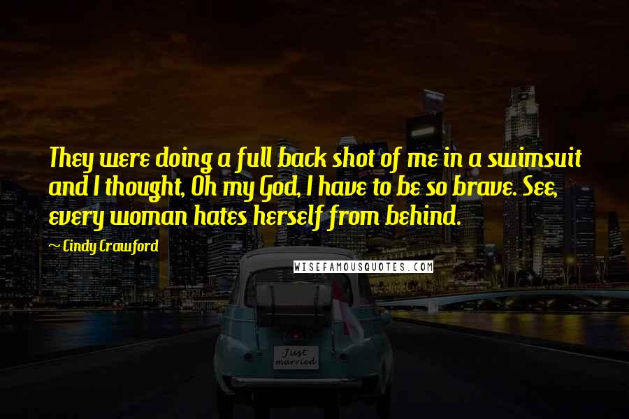 Cindy Crawford Quotes: They were doing a full back shot of me in a swimsuit and I thought, Oh my God, I have to be so brave. See, every woman hates herself from behind.