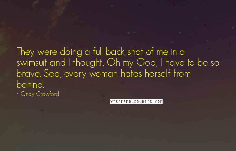 Cindy Crawford Quotes: They were doing a full back shot of me in a swimsuit and I thought, Oh my God, I have to be so brave. See, every woman hates herself from behind.