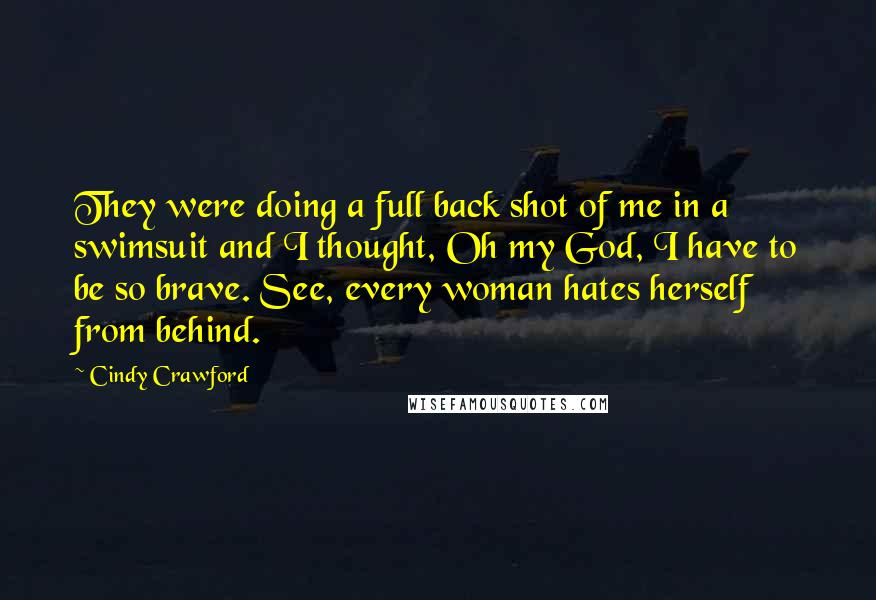 Cindy Crawford Quotes: They were doing a full back shot of me in a swimsuit and I thought, Oh my God, I have to be so brave. See, every woman hates herself from behind.