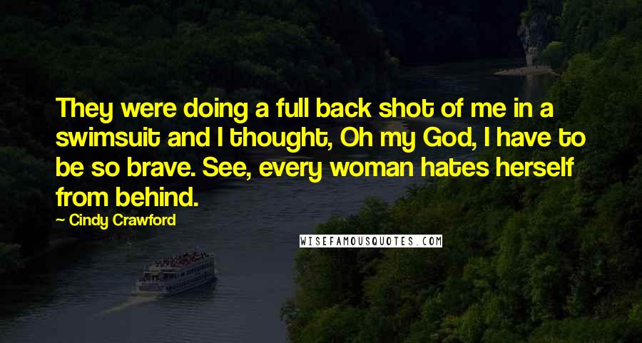 Cindy Crawford Quotes: They were doing a full back shot of me in a swimsuit and I thought, Oh my God, I have to be so brave. See, every woman hates herself from behind.