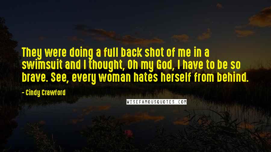 Cindy Crawford Quotes: They were doing a full back shot of me in a swimsuit and I thought, Oh my God, I have to be so brave. See, every woman hates herself from behind.