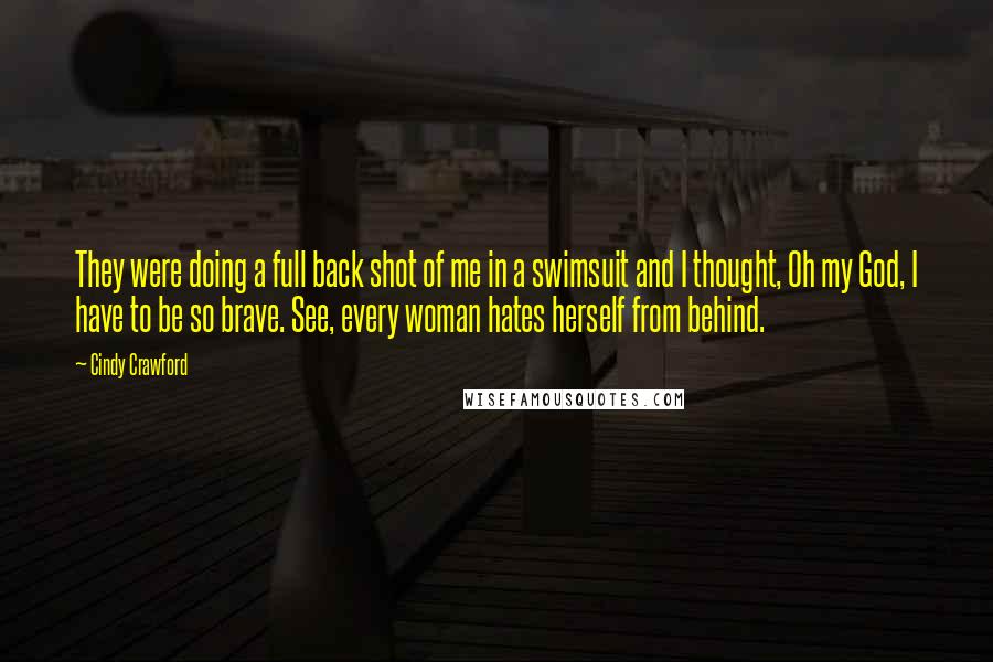 Cindy Crawford Quotes: They were doing a full back shot of me in a swimsuit and I thought, Oh my God, I have to be so brave. See, every woman hates herself from behind.