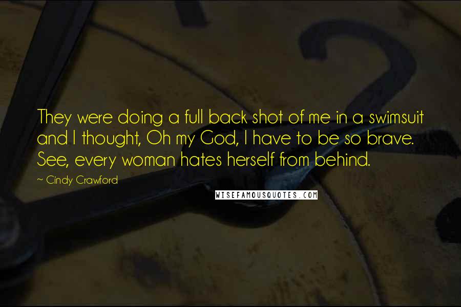 Cindy Crawford Quotes: They were doing a full back shot of me in a swimsuit and I thought, Oh my God, I have to be so brave. See, every woman hates herself from behind.