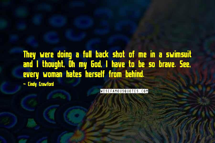 Cindy Crawford Quotes: They were doing a full back shot of me in a swimsuit and I thought, Oh my God, I have to be so brave. See, every woman hates herself from behind.