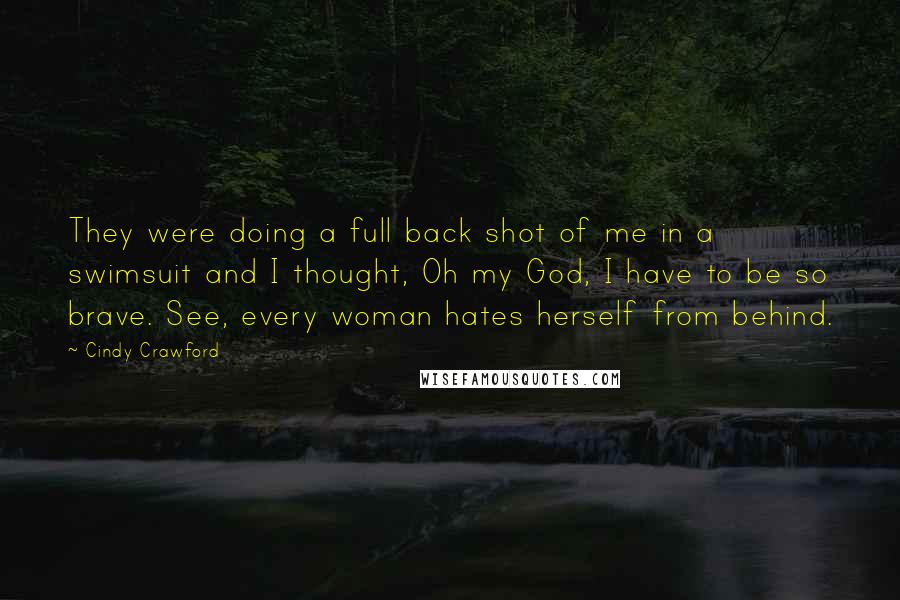 Cindy Crawford Quotes: They were doing a full back shot of me in a swimsuit and I thought, Oh my God, I have to be so brave. See, every woman hates herself from behind.