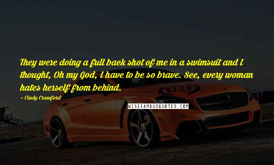 Cindy Crawford Quotes: They were doing a full back shot of me in a swimsuit and I thought, Oh my God, I have to be so brave. See, every woman hates herself from behind.