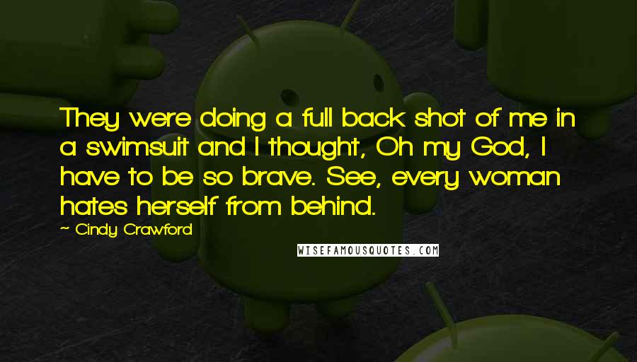 Cindy Crawford Quotes: They were doing a full back shot of me in a swimsuit and I thought, Oh my God, I have to be so brave. See, every woman hates herself from behind.