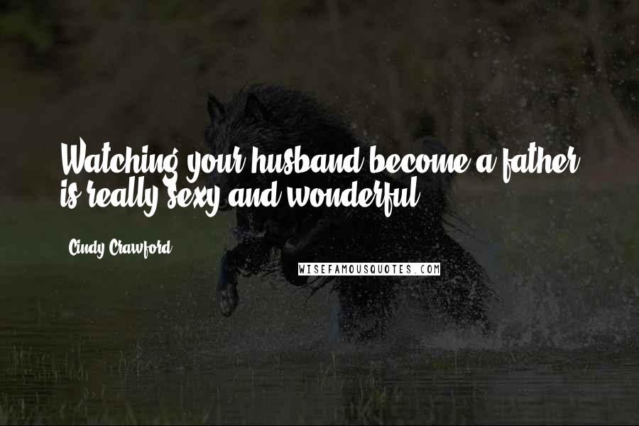 Cindy Crawford Quotes: Watching your husband become a father is really sexy and wonderful.