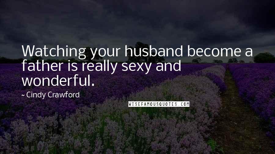 Cindy Crawford Quotes: Watching your husband become a father is really sexy and wonderful.