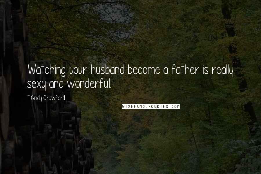 Cindy Crawford Quotes: Watching your husband become a father is really sexy and wonderful.