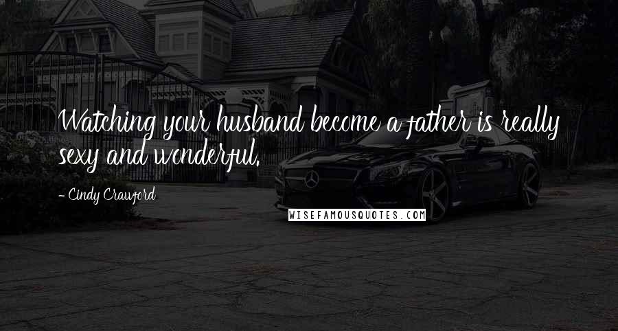 Cindy Crawford Quotes: Watching your husband become a father is really sexy and wonderful.