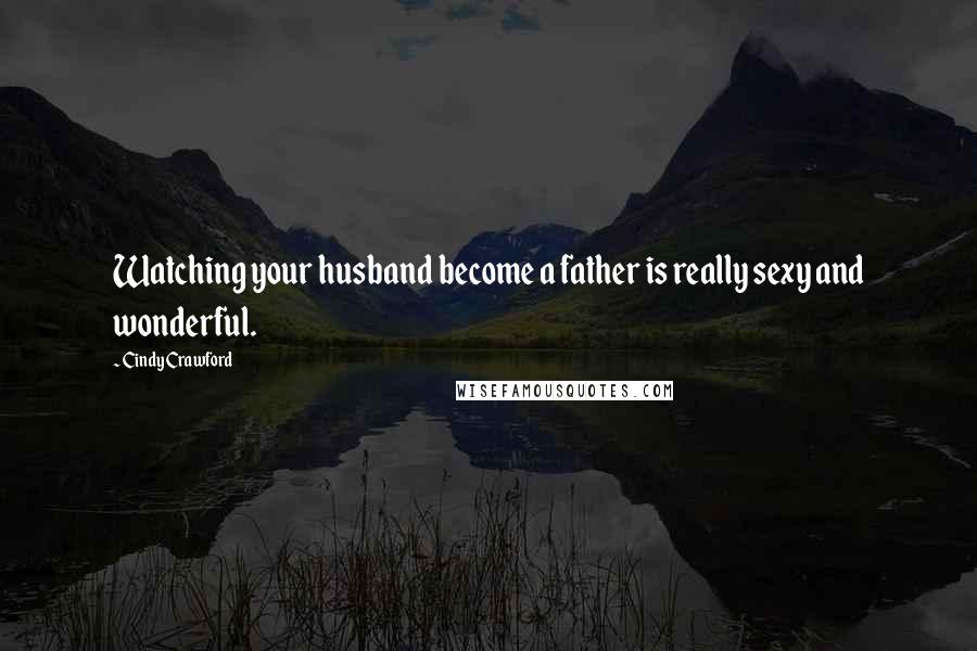 Cindy Crawford Quotes: Watching your husband become a father is really sexy and wonderful.
