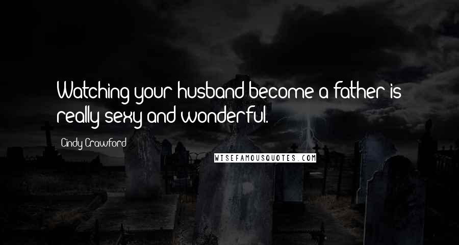 Cindy Crawford Quotes: Watching your husband become a father is really sexy and wonderful.