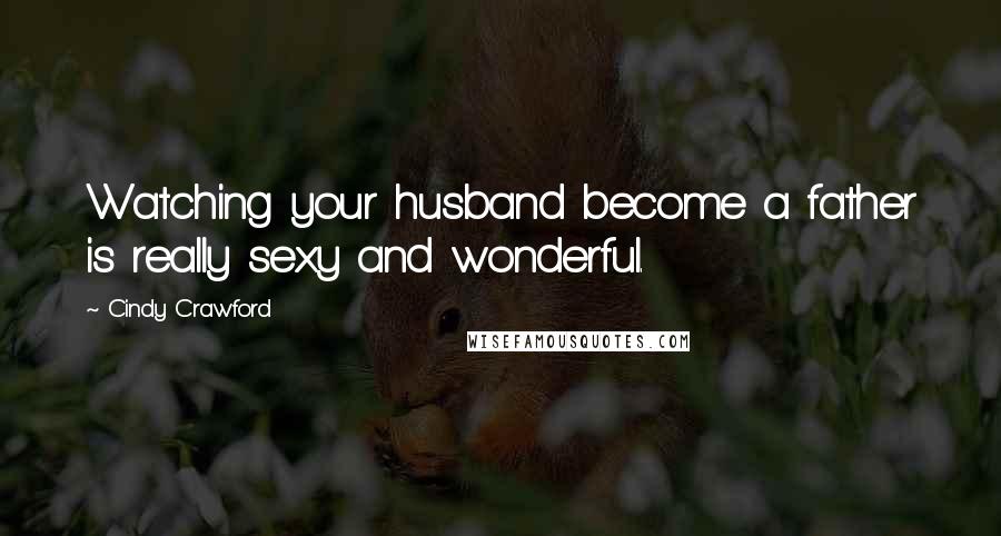 Cindy Crawford Quotes: Watching your husband become a father is really sexy and wonderful.
