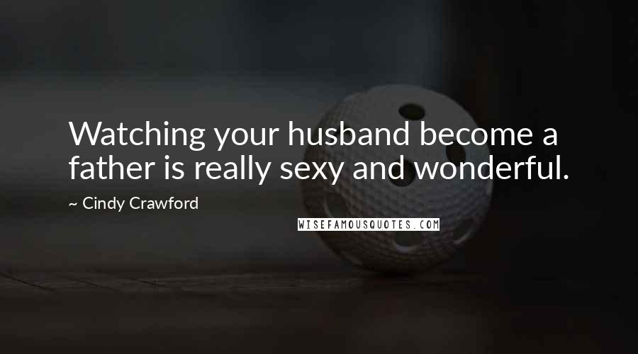 Cindy Crawford Quotes: Watching your husband become a father is really sexy and wonderful.