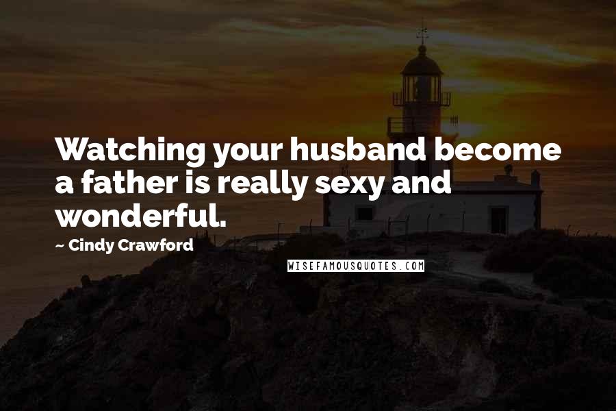 Cindy Crawford Quotes: Watching your husband become a father is really sexy and wonderful.