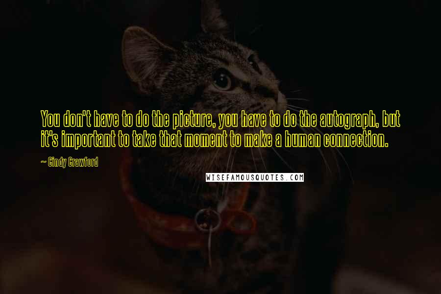 Cindy Crawford Quotes: You don't have to do the picture, you have to do the autograph, but it's important to take that moment to make a human connection.