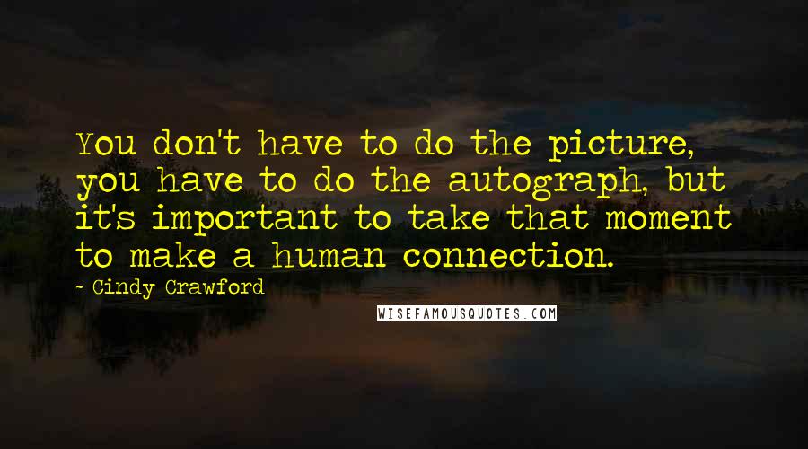 Cindy Crawford Quotes: You don't have to do the picture, you have to do the autograph, but it's important to take that moment to make a human connection.