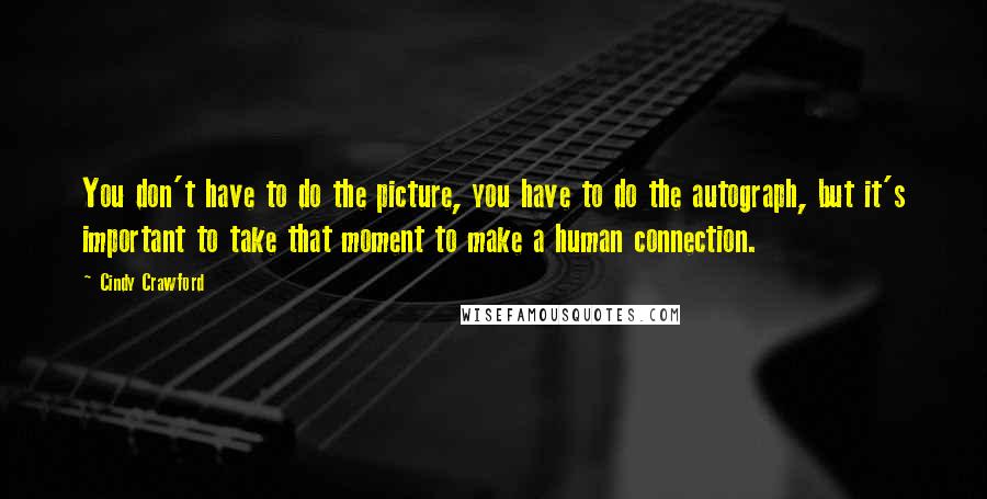 Cindy Crawford Quotes: You don't have to do the picture, you have to do the autograph, but it's important to take that moment to make a human connection.