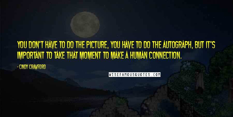 Cindy Crawford Quotes: You don't have to do the picture, you have to do the autograph, but it's important to take that moment to make a human connection.