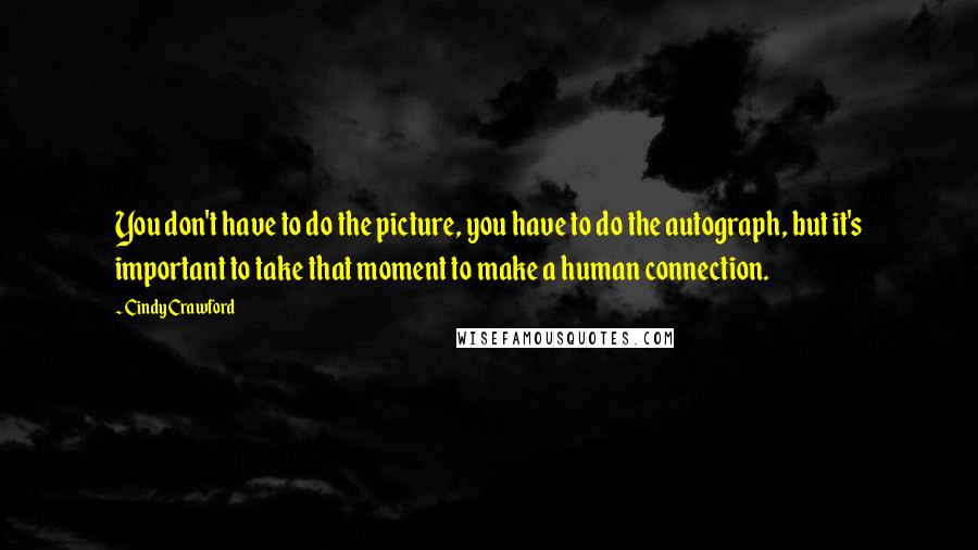 Cindy Crawford Quotes: You don't have to do the picture, you have to do the autograph, but it's important to take that moment to make a human connection.