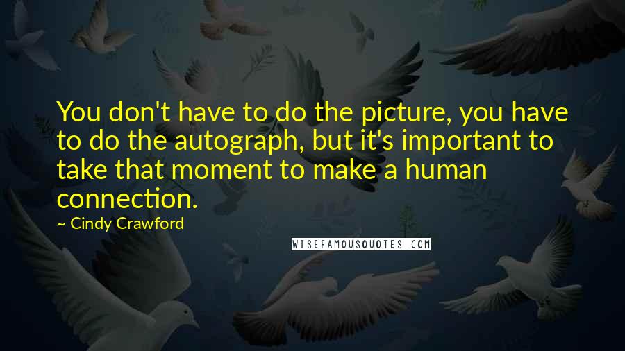 Cindy Crawford Quotes: You don't have to do the picture, you have to do the autograph, but it's important to take that moment to make a human connection.