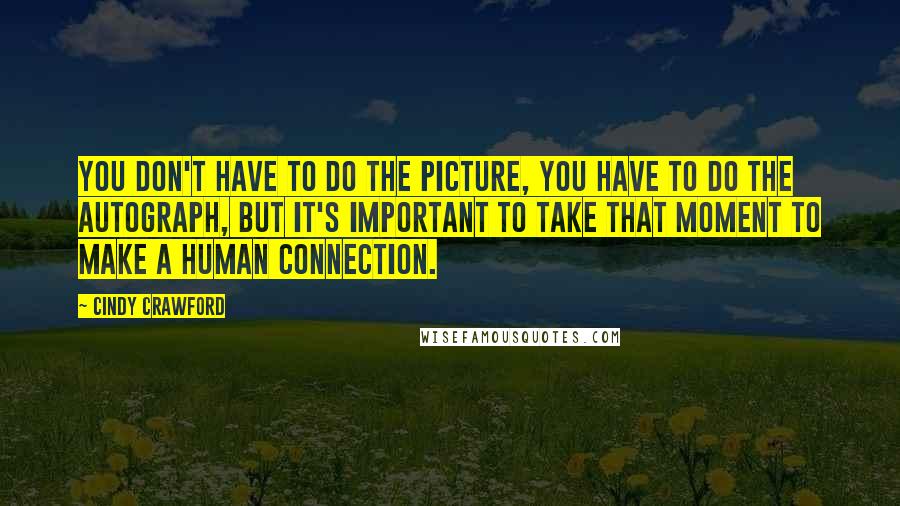 Cindy Crawford Quotes: You don't have to do the picture, you have to do the autograph, but it's important to take that moment to make a human connection.