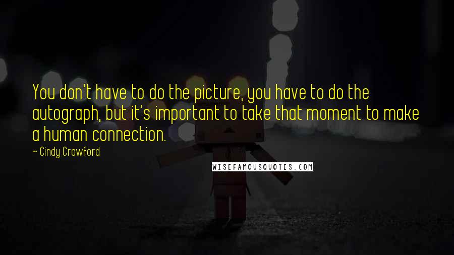 Cindy Crawford Quotes: You don't have to do the picture, you have to do the autograph, but it's important to take that moment to make a human connection.