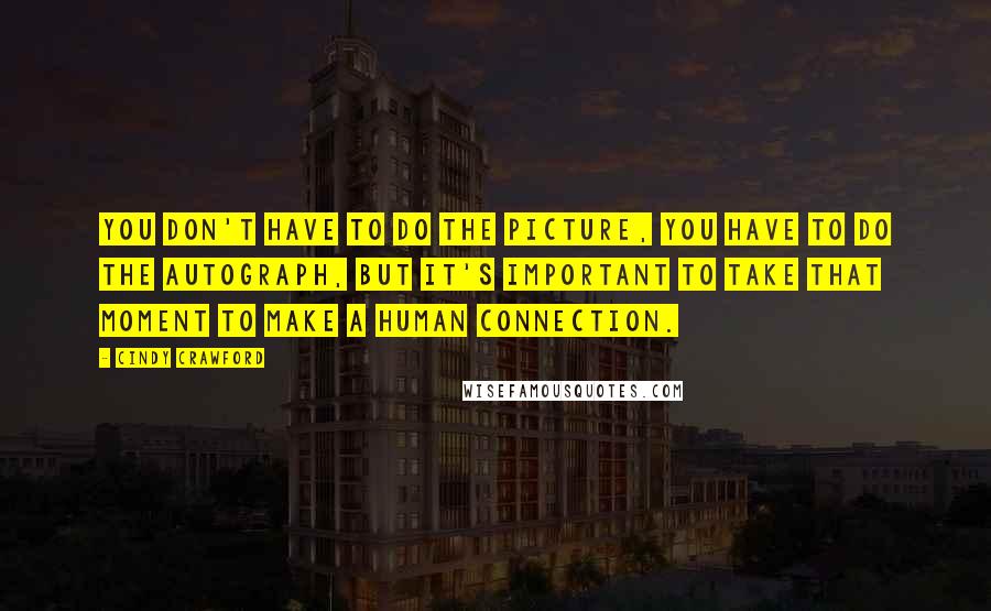 Cindy Crawford Quotes: You don't have to do the picture, you have to do the autograph, but it's important to take that moment to make a human connection.