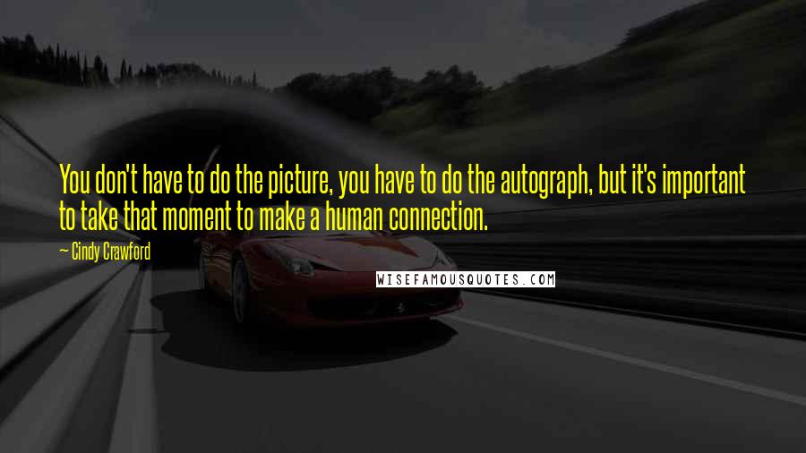 Cindy Crawford Quotes: You don't have to do the picture, you have to do the autograph, but it's important to take that moment to make a human connection.