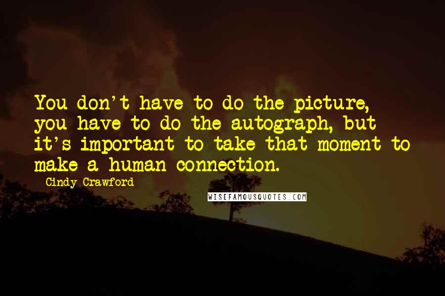 Cindy Crawford Quotes: You don't have to do the picture, you have to do the autograph, but it's important to take that moment to make a human connection.