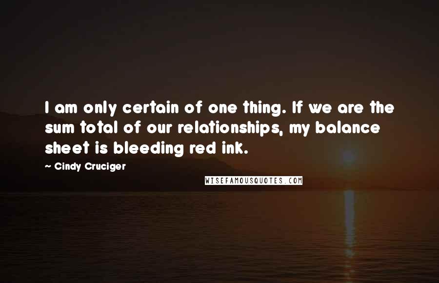 Cindy Cruciger Quotes: I am only certain of one thing. If we are the sum total of our relationships, my balance sheet is bleeding red ink.